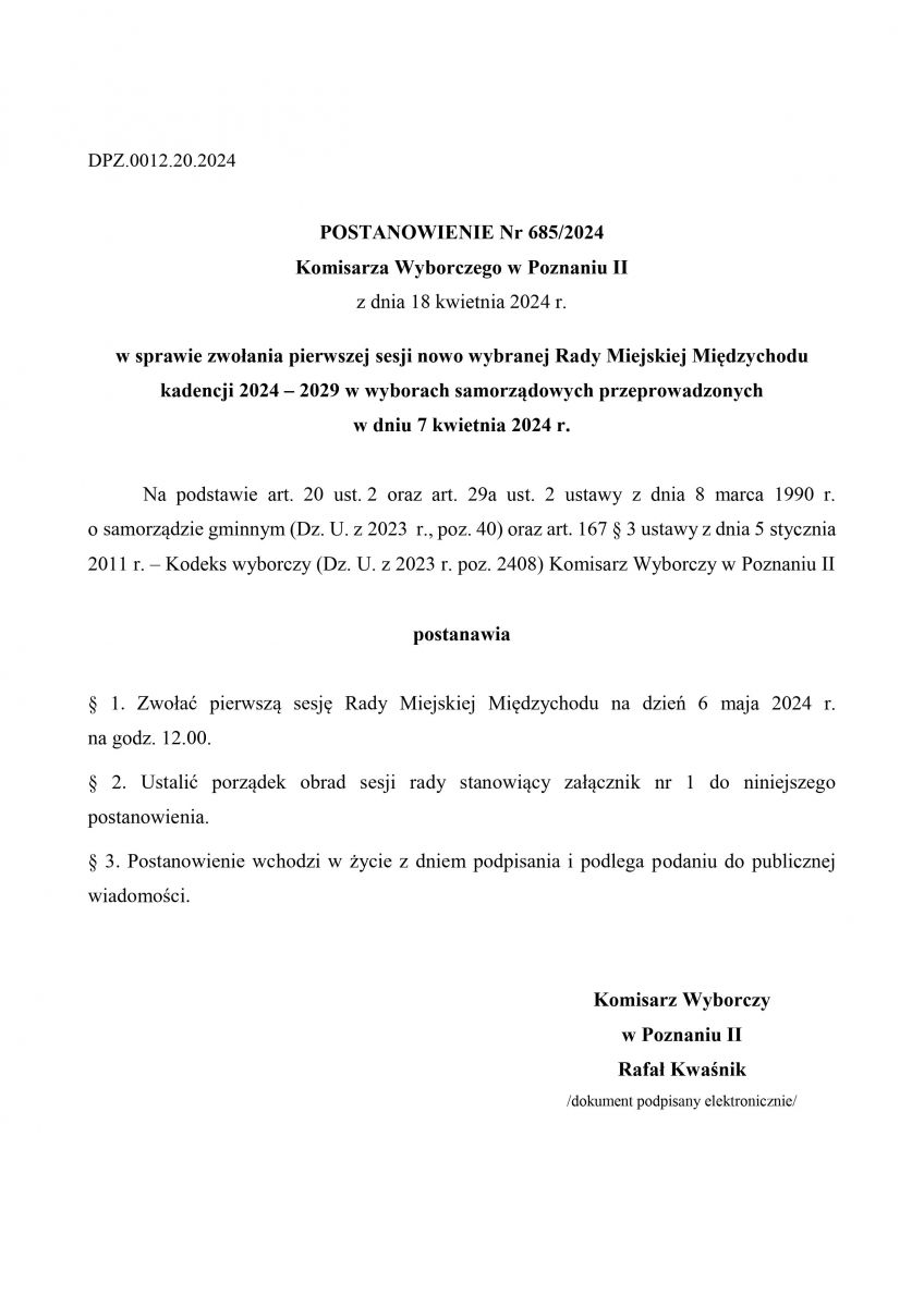 Na podstawie art. 20 ust. 2 oraz art. 29a ust. 2 ustawy z dnia 8 marca 1990 r. o samorządzie gminnym (Dz. U. z 2023 r., poz. 40) oraz art. 167 § 3 ustawy z dnia 5 stycznia 2011 r. – Kodeks wyborczy (Dz. U. z 2023 r. poz. 2408) Komisarz Wyborczy w Poznaniu II postanawia § 1. Zwołać pierwszą sesję Rady Miejskiej Międzychodu na dzień 6 maja 2024 r. na godz. 12.00. § 2. Ustalić porządek obrad sesji rady stanowiący załącznik nr 1 do niniejszego postanowienia. § 3. Postanowienie wchodzi w życie z dniem podpisania i podlega podaniu do publicznej wiadomości.